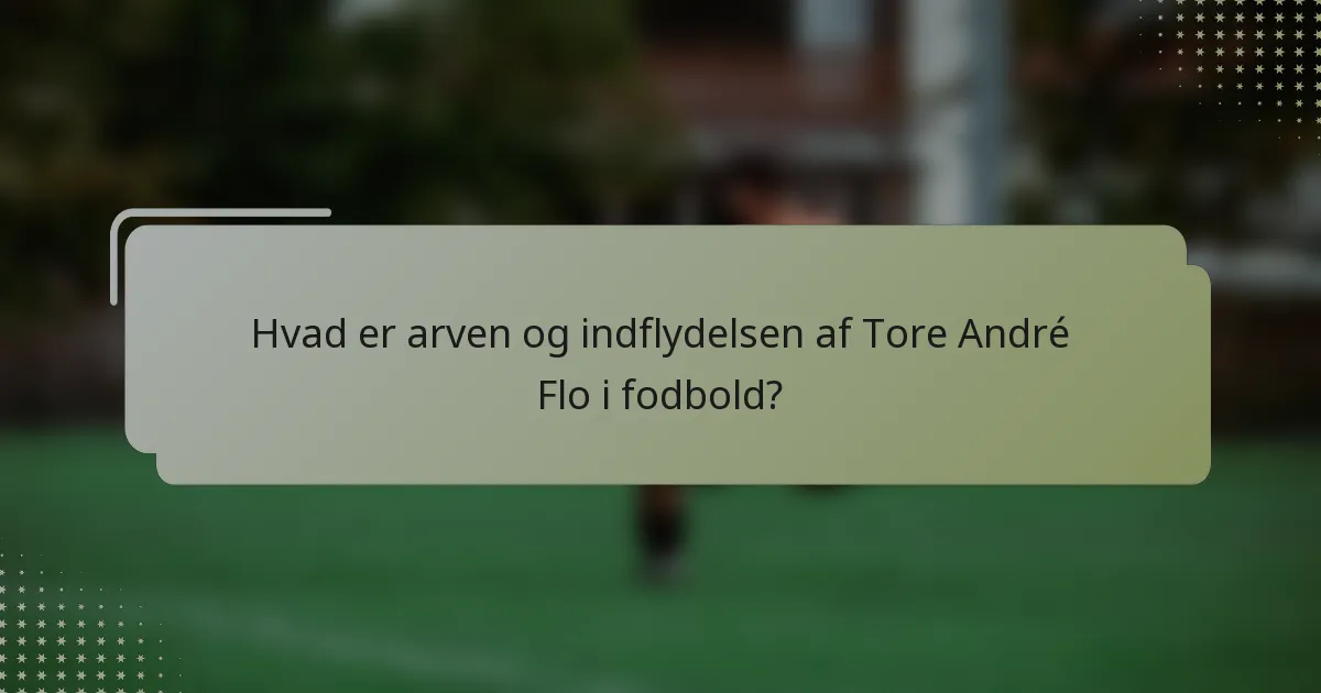 Hvad er arven og indflydelsen af Tore André Flo i fodbold?