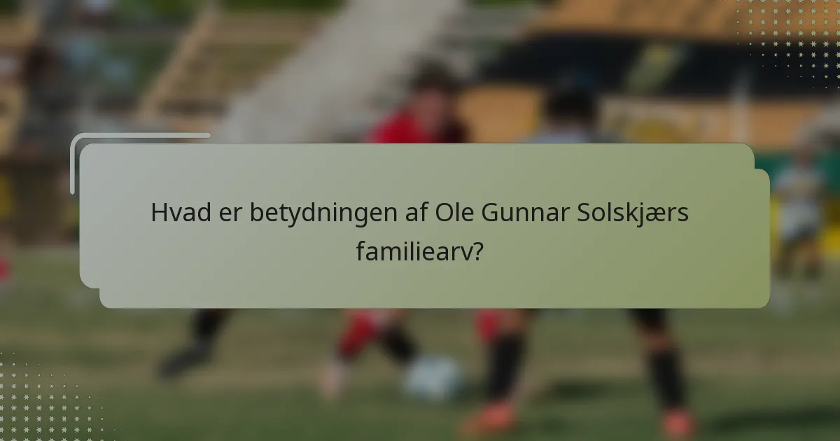 Hvad er betydningen af Ole Gunnar Solskjærs familiearv?