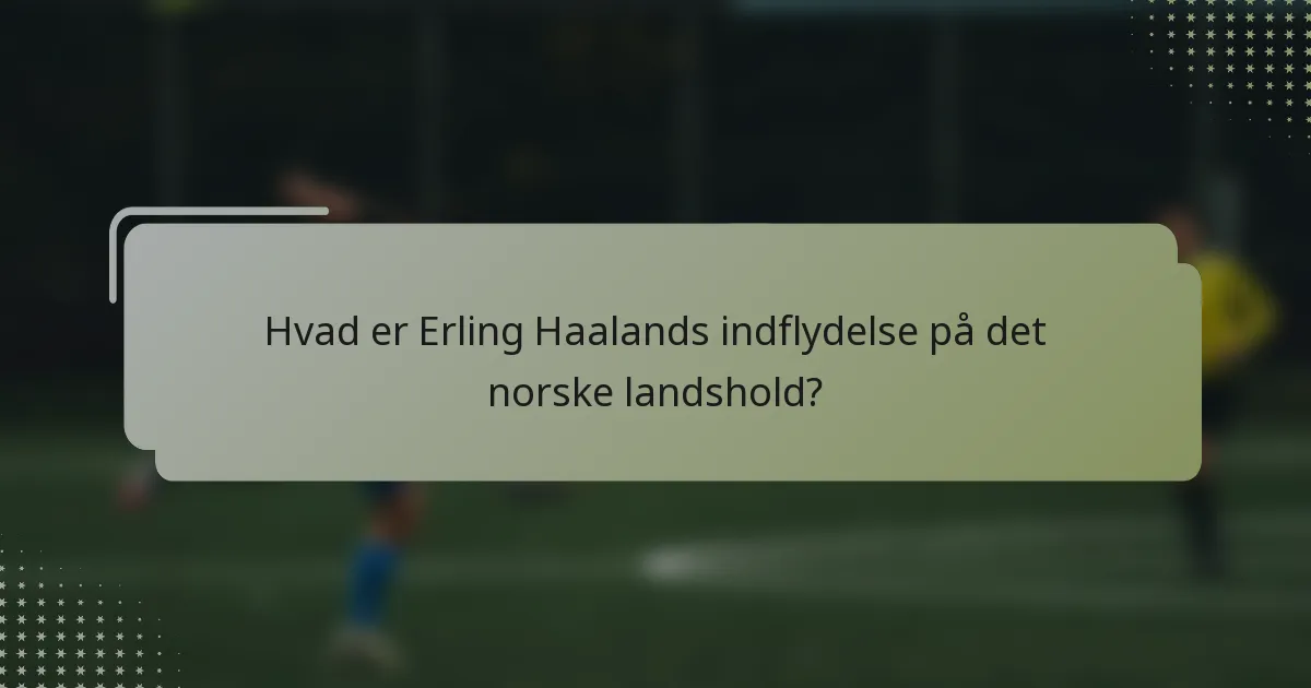 Hvad er Erling Haalands indflydelse på det norske landshold?
