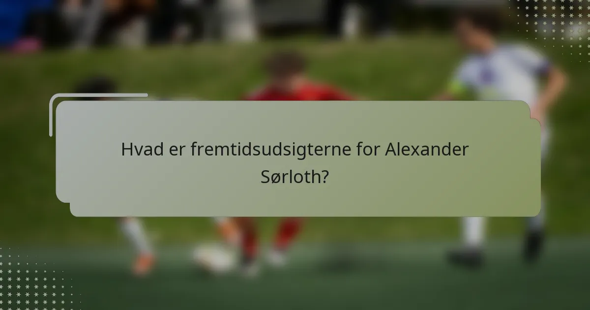 Hvad er fremtidsudsigterne for Alexander Sørloth?