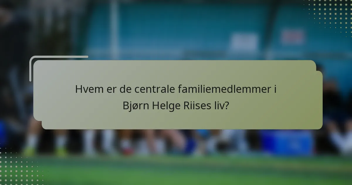 Hvem er de centrale familiemedlemmer i Bjørn Helge Riises liv?