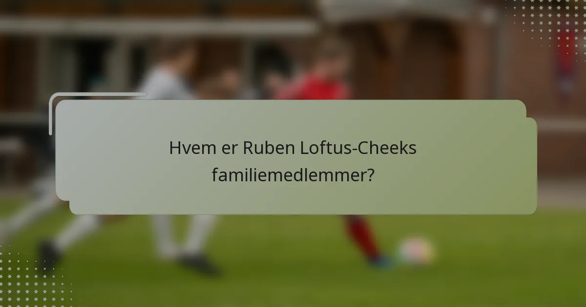 Hvem er Ruben Loftus-Cheeks familiemedlemmer?