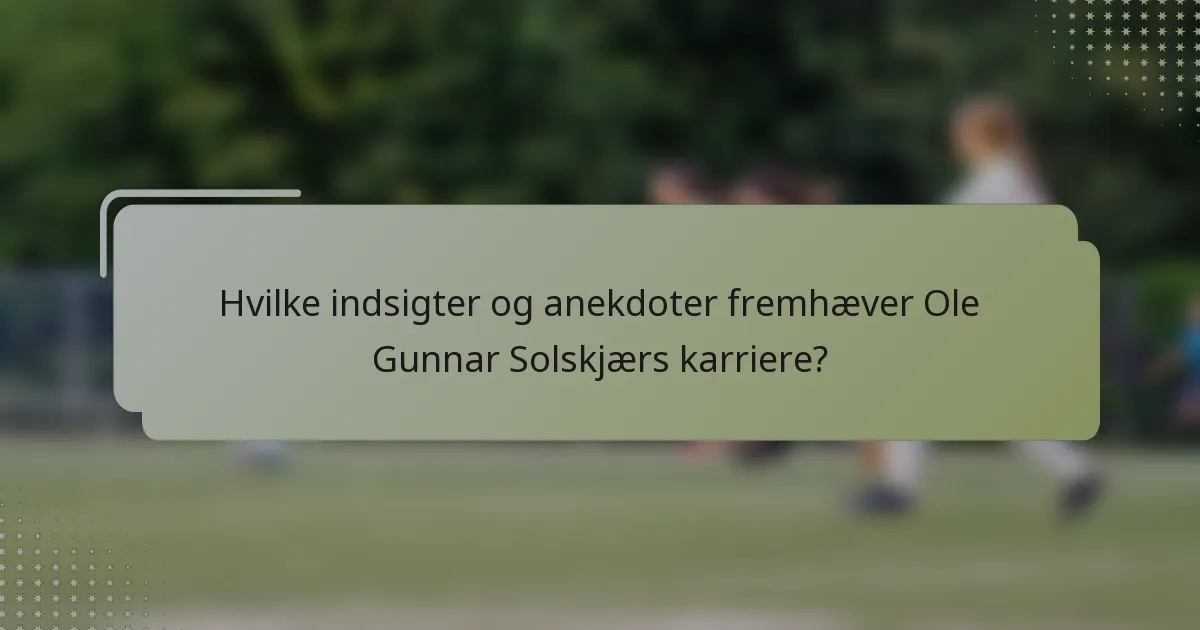 Hvilke indsigter og anekdoter fremhæver Ole Gunnar Solskjærs karriere?