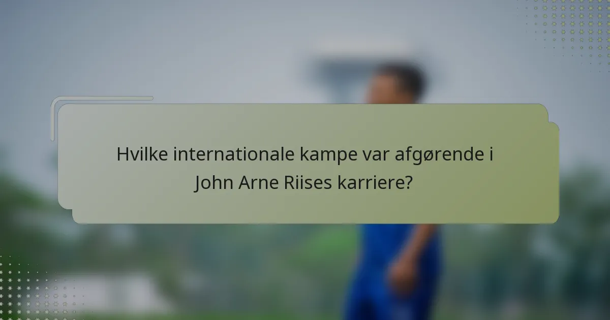 Hvilke internationale kampe var afgørende i John Arne Riises karriere?