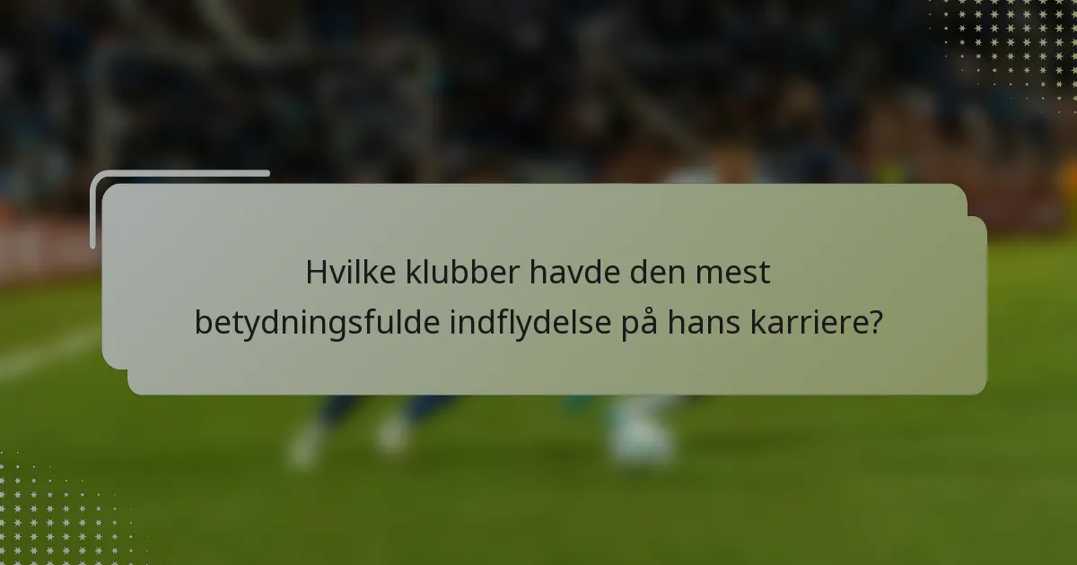 Hvilke klubber havde den mest betydningsfulde indflydelse på hans karriere?