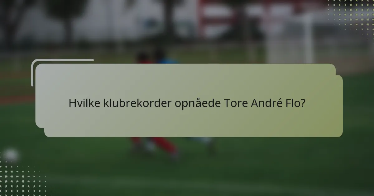 Hvilke klubrekorder opnåede Tore André Flo?