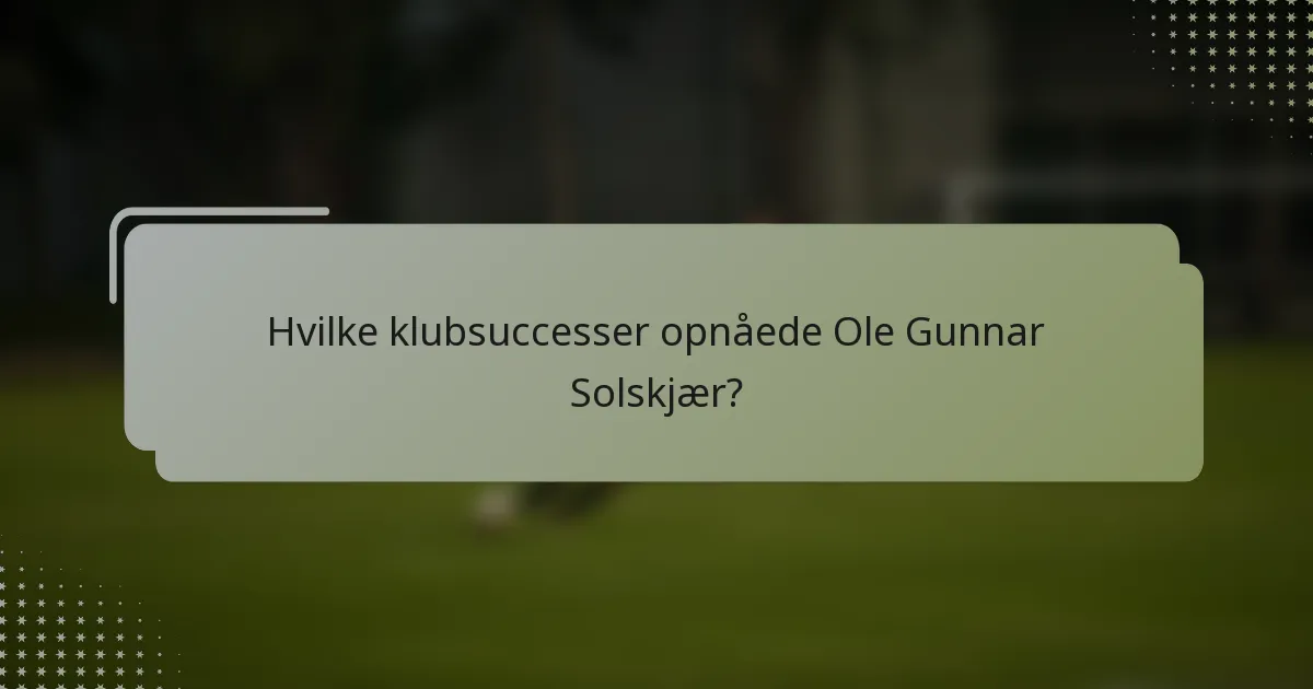 Hvilke klubsuccesser opnåede Ole Gunnar Solskjær?