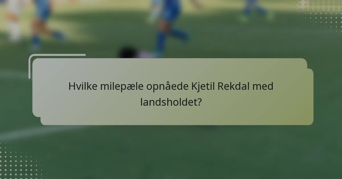 Hvilke milepæle opnåede Kjetil Rekdal med landsholdet?