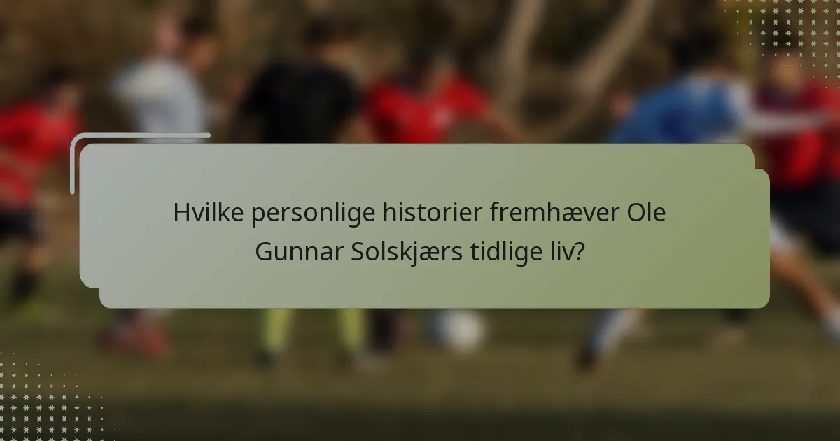 Hvilke personlige historier fremhæver Ole Gunnar Solskjærs tidlige liv?