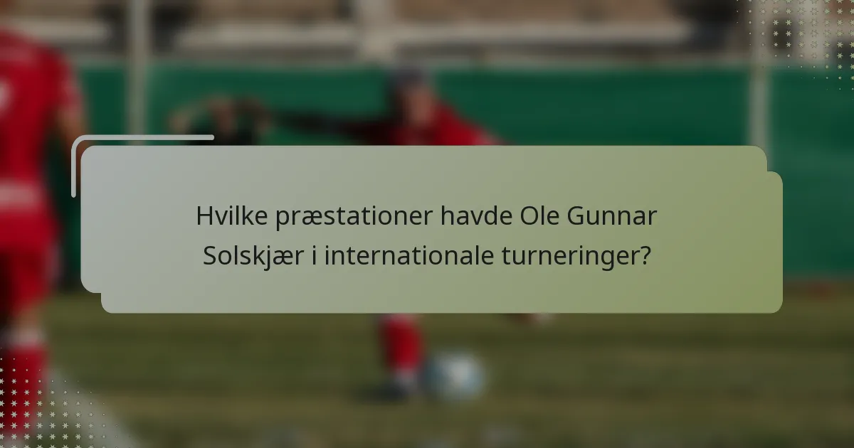 Hvilke præstationer havde Ole Gunnar Solskjær i internationale turneringer?