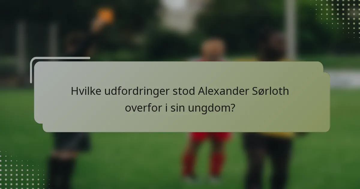Hvilke udfordringer stod Alexander Sørloth overfor i sin ungdom?