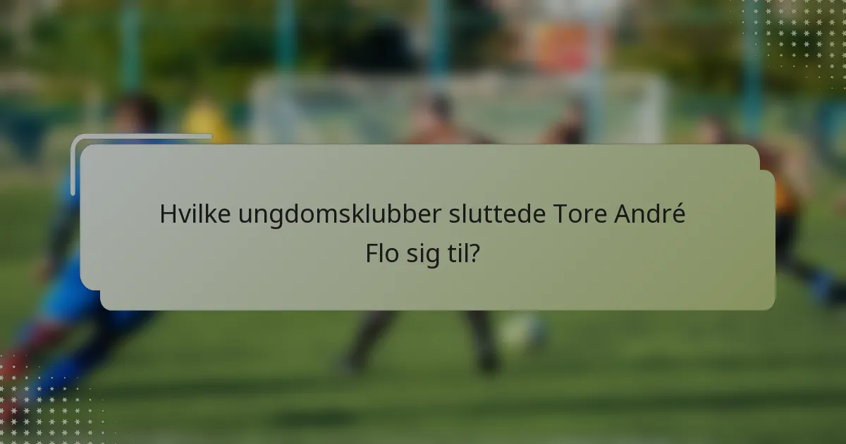 Hvilke ungdomsklubber sluttede Tore André Flo sig til?