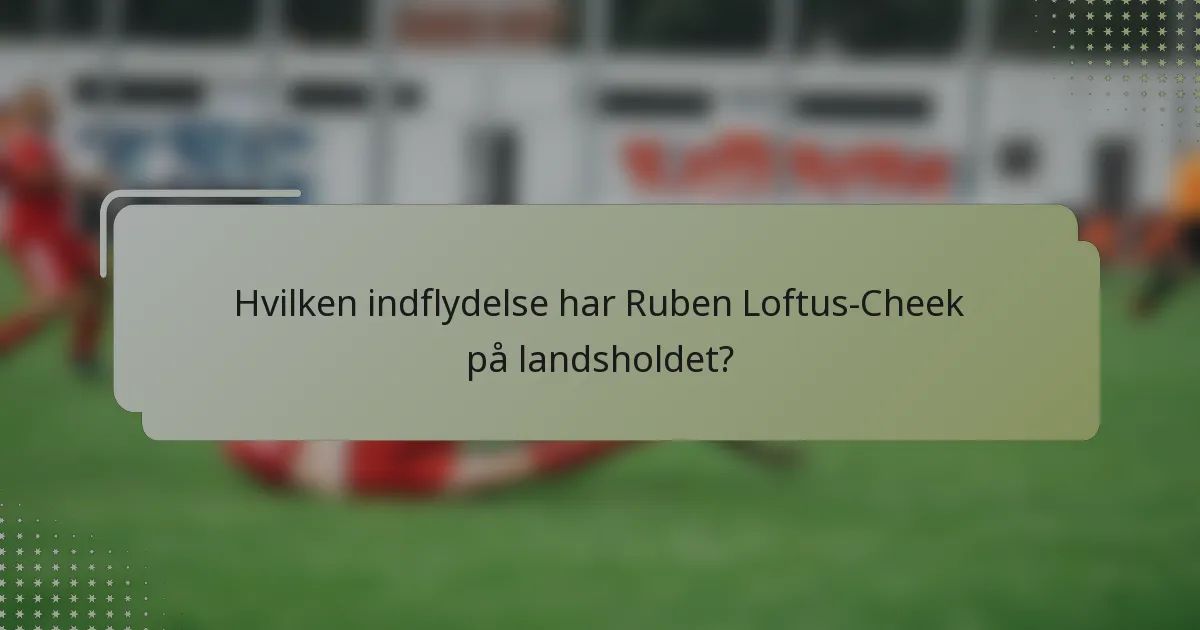 Hvilken indflydelse har Ruben Loftus-Cheek på landsholdet?