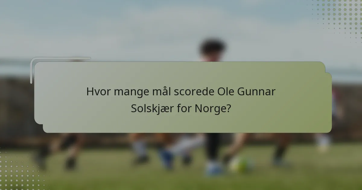 Hvor mange mål scorede Ole Gunnar Solskjær for Norge?