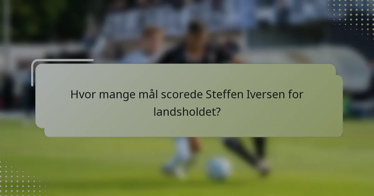 Hvor mange mål scorede Steffen Iversen for landsholdet?