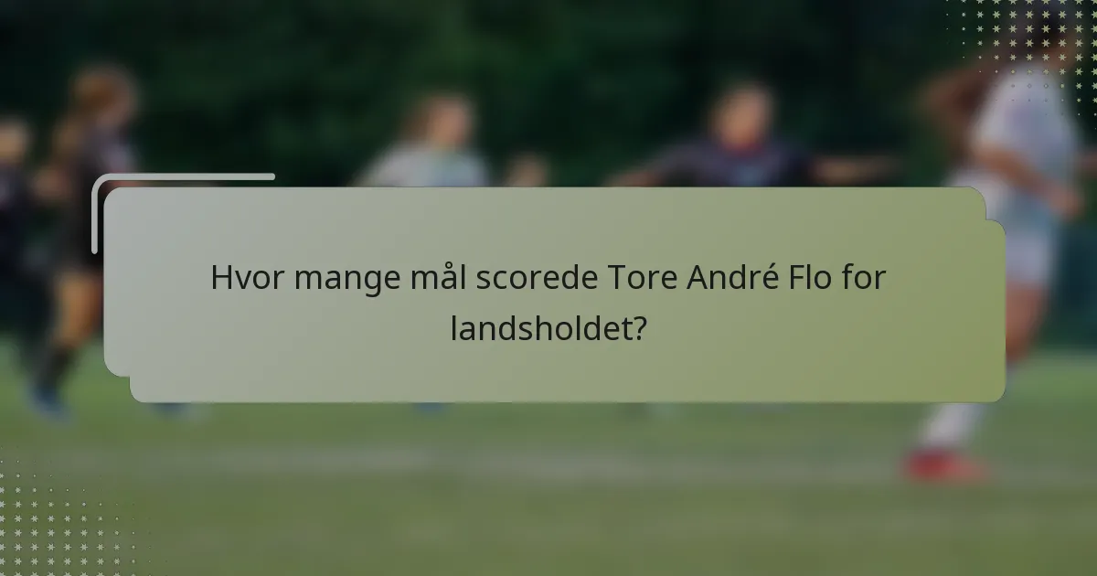 Hvor mange mål scorede Tore André Flo for landsholdet?