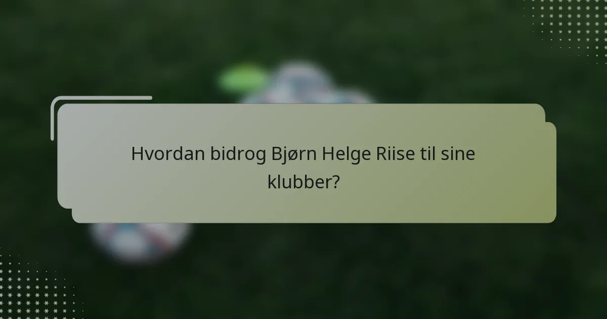 Hvordan bidrog Bjørn Helge Riise til sine klubber?