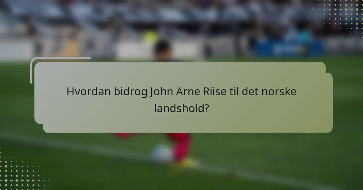 Hvordan bidrog John Arne Riise til det norske landshold?