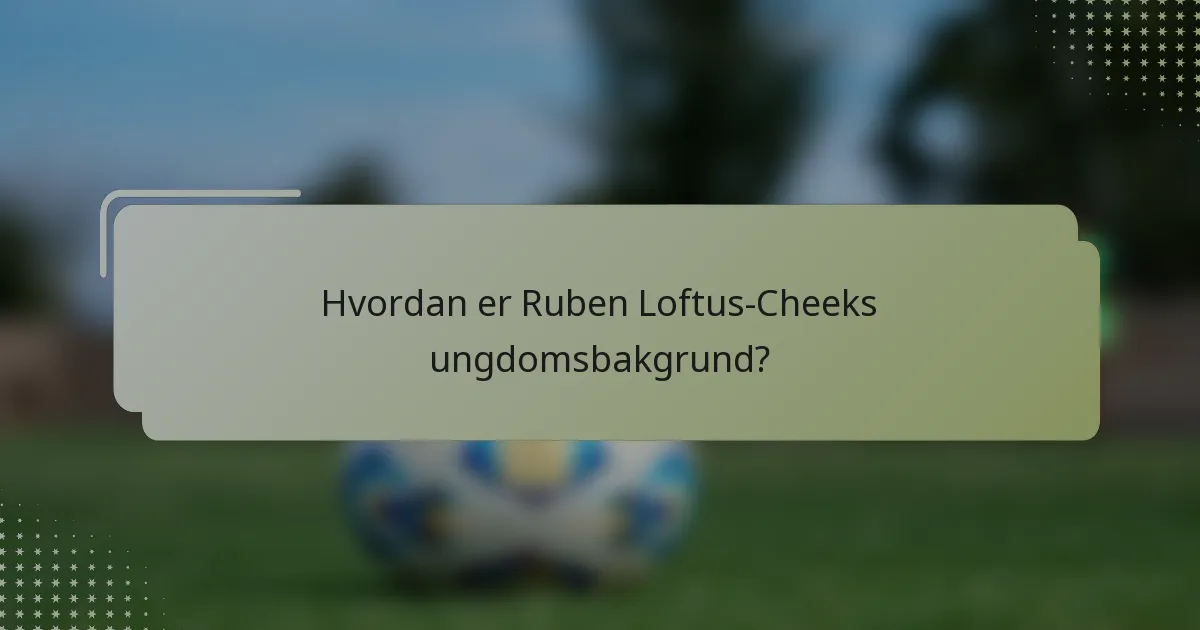 Hvordan er Ruben Loftus-Cheeks ungdomsbakgrund?