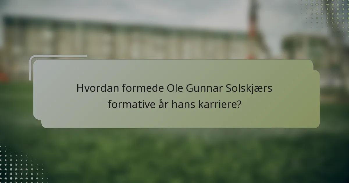 Hvordan formede Ole Gunnar Solskjærs formative år hans karriere?
