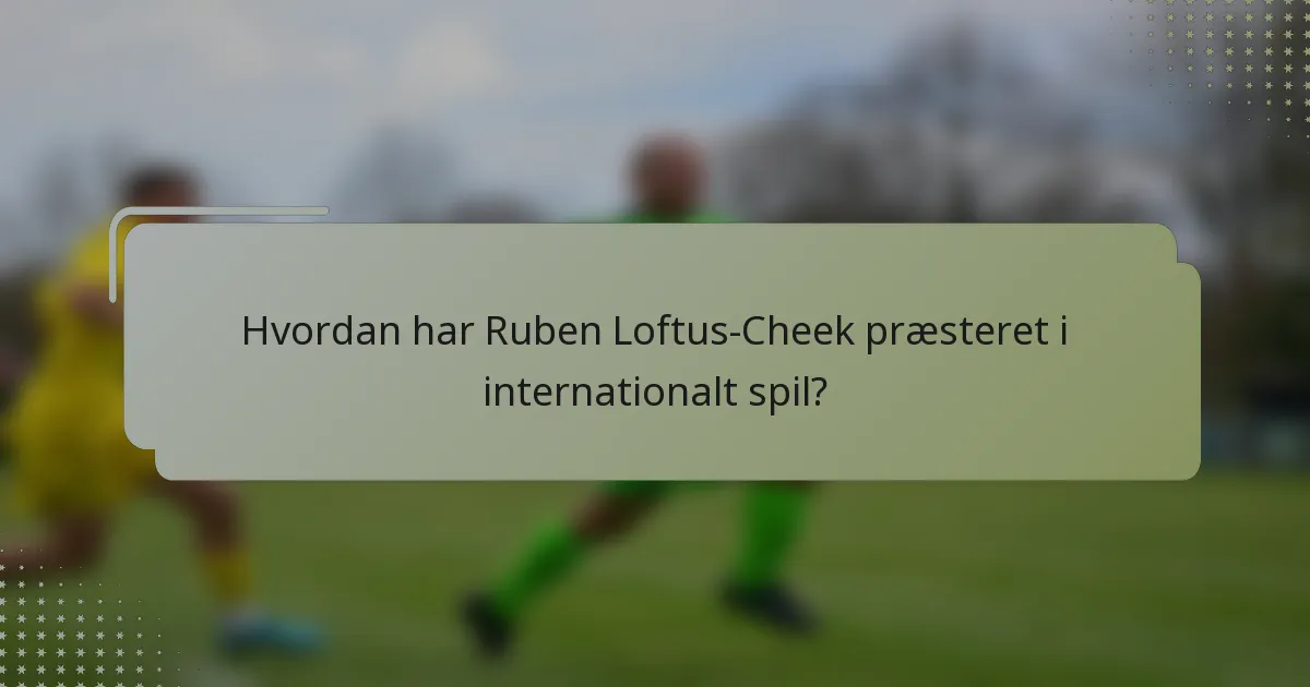 Hvordan har Ruben Loftus-Cheek præsteret i internationalt spil?