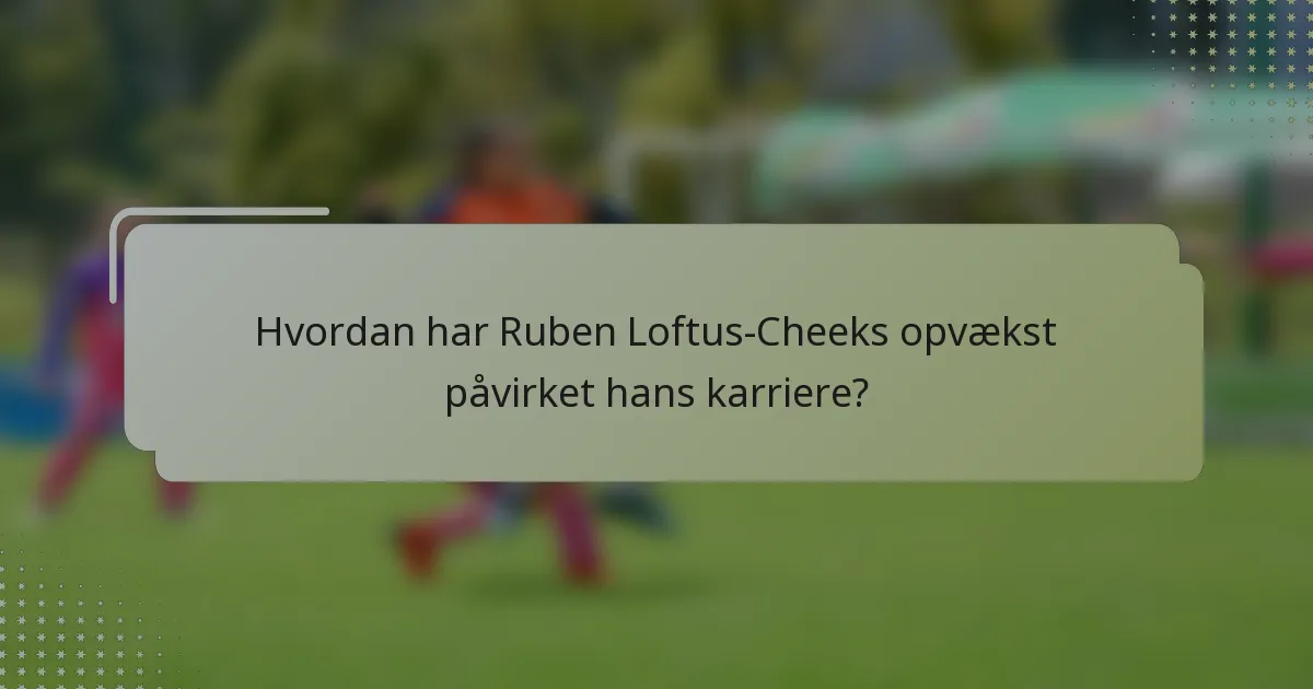 Hvordan har Ruben Loftus-Cheeks opvækst påvirket hans karriere?