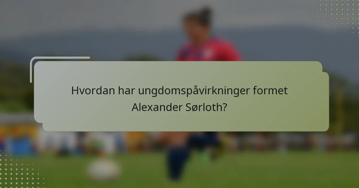 Hvordan har ungdomspåvirkninger formet Alexander Sørloth?