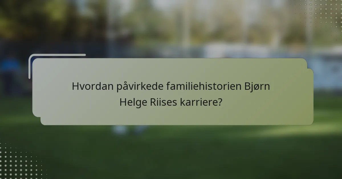 Hvordan påvirkede familiehistorien Bjørn Helge Riises karriere?