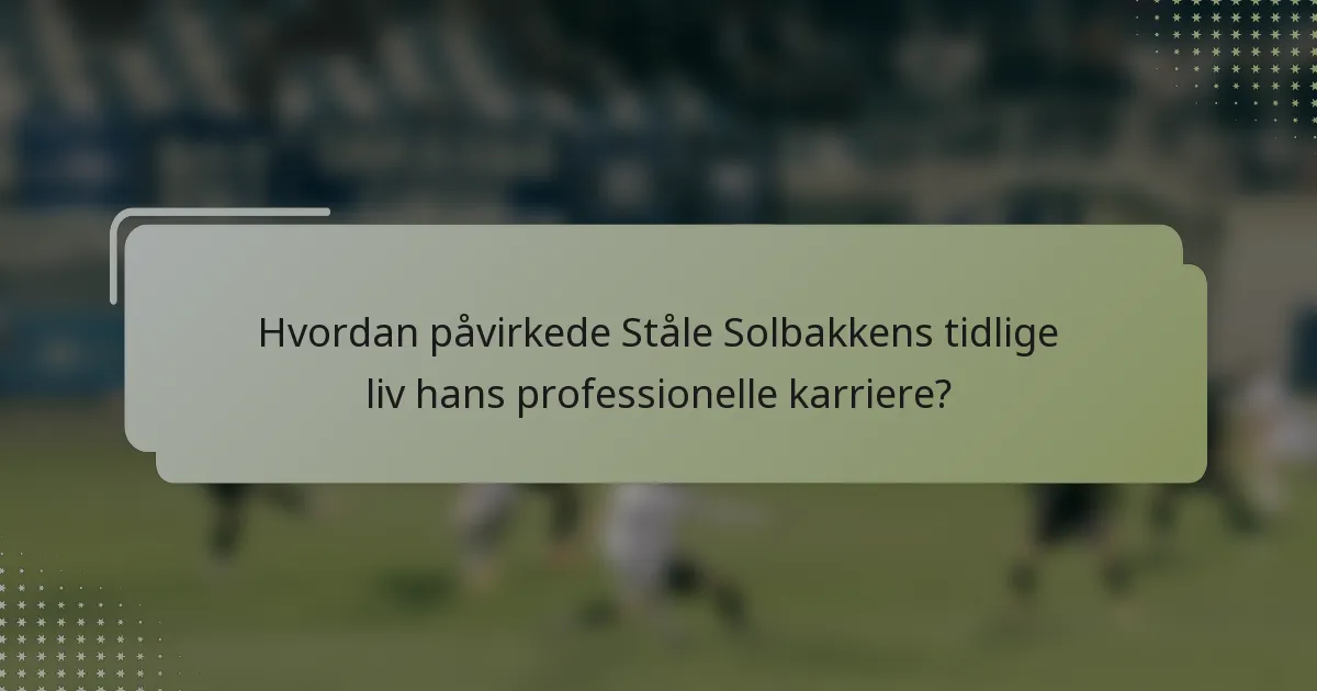 Hvordan påvirkede Ståle Solbakkens tidlige liv hans professionelle karriere?