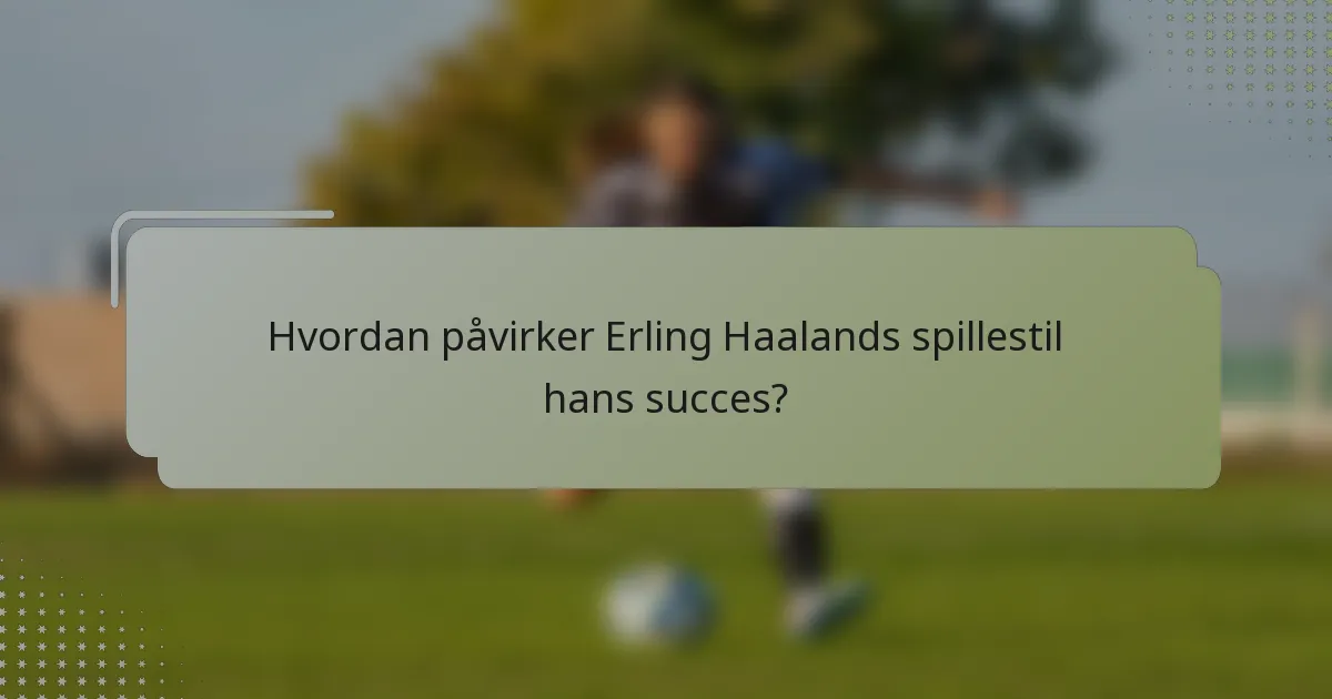 Hvordan påvirker Erling Haalands spillestil hans succes?