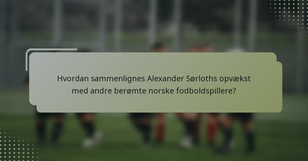 Hvordan sammenlignes Alexander Sørloths opvækst med andre berømte norske fodboldspillere?
