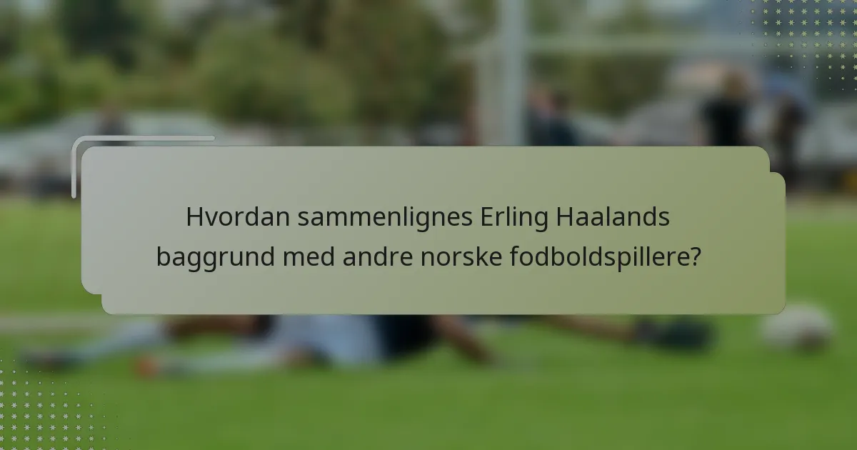 Hvordan sammenlignes Erling Haalands baggrund med andre norske fodboldspillere?