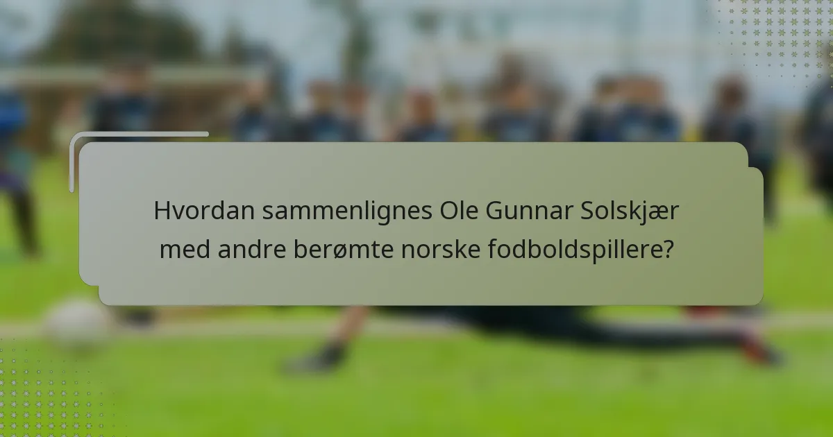 Hvordan sammenlignes Ole Gunnar Solskjær med andre berømte norske fodboldspillere?